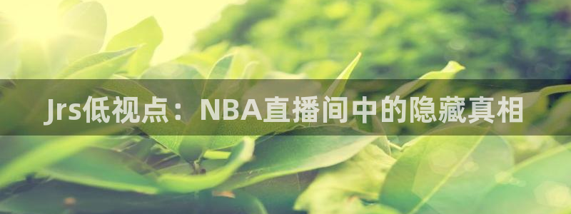 nba直播吧直播：Jrs低视点：NBA直播间中的隐藏真相