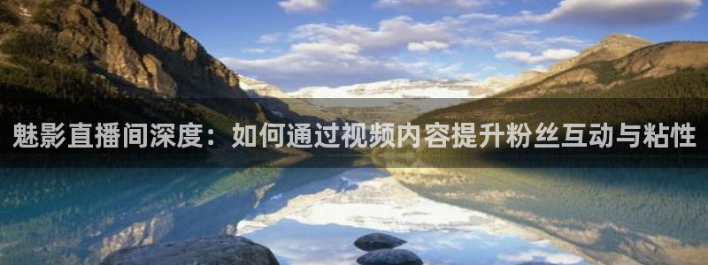 足球直播新足球直播吧：魅影直播间深度：如何通过视频内容提升粉丝互动与粘性