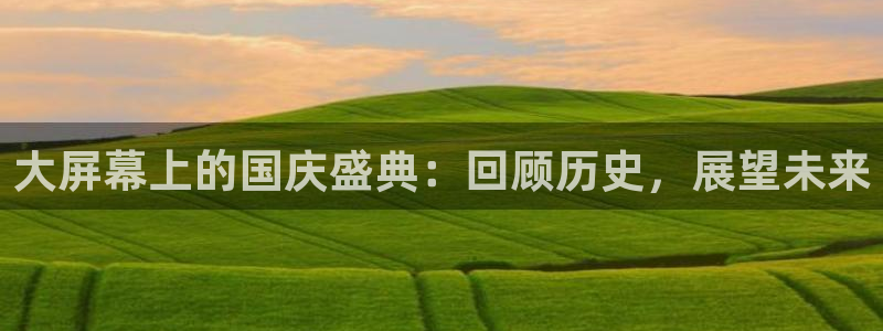 直播吧nba直播吧在线直播免费：大屏幕上的国庆盛典：回顾历史，展望未来