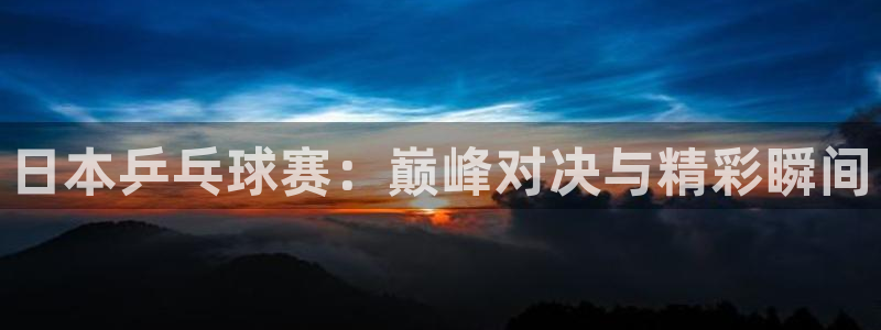 360足球直播吧直播间：日本乒乓球赛：巅峰对决与精彩瞬间