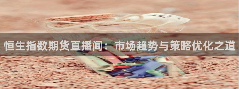 体育直播吧直播：恒生指数期货直播间：市场趋势与策略优化之道
