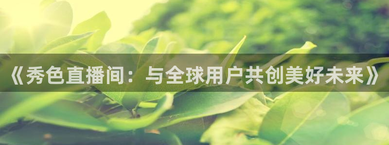 极速体育nba直播直播吧：《秀色直播间：与全球用户共创美好未来》